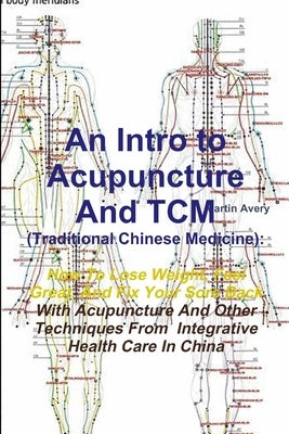 An Intro to Acupuncture And TCM (Traditional Chinese Medicine): How To Lose Weight, Feel Great, And Fix Your Sore Back With Acupuncture And Other Tech by Avery, Martin