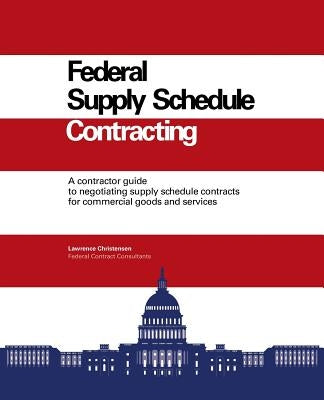 Federal Supply Schedule Contracting: A Contractor Guide to Negotiating Supply Schedule Contracts for Commercial Goods and Services by Christensen, Larry