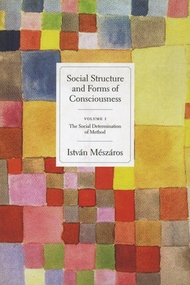 Social Structure and Forms of Consciousness, Volume 1: The Social Determination of Method by M&#195;&#169;sz&#195;&#161;ros, Istv&#195;&#161;n