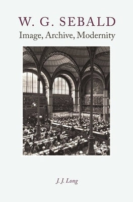 W. G. Sebald: Image, Archive, Modernity by Long, J. J.