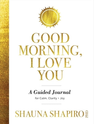 Good Morning, I Love You: A Guided Journal for Calm, Clarity, and Joy by Shapiro, Shauna