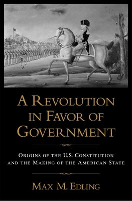 A Revolution in Favor of Government: Origins of the U.S. Constitution and the Making of the American State by Edling, Max M.