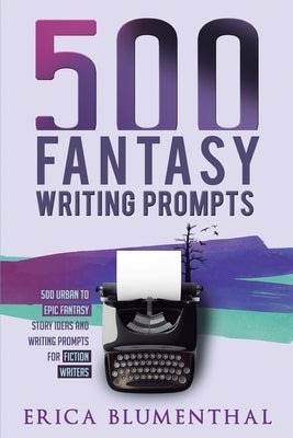 500 Fantasy Writing Prompts: Fantasy Story Ideas and Writing Prompts for Fiction Writers by Blumenthal, Erica