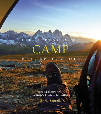Fifty Places to Camp Before You Die: Camping Experts Share the World's Greatest Destinations by Santella, Chris