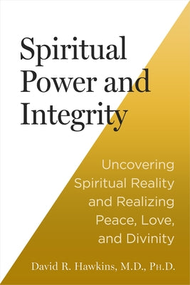 Spiritual Power and Integrity: Uncovering Spiritual Reality and Realizing Peace, Love, and Divinity by Hawkins, David R.