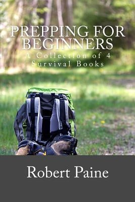 Prepping for Beginners: A Collection of 4 Survival Books by Paine, Robert