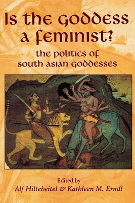 Is the Goddess a Feminist?: The Politics of South Asian Goddesses by Hiltebeitel, Alf