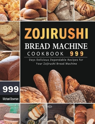 Zojirushi Bread Machine Cookbook 999: 999 Days Delicious Dependable Recipes for Your Zojirushi Bread Machine by Bowman, Michael