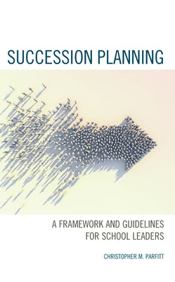 Succession Planning: A Framework and Guidelines for School Leaders by Parfitt, Christopher M.