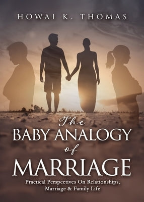 The Baby Analogy of Marriage: Practical Perspectives On Relationships, Marriage & Family Life by Thomas, Howai K.