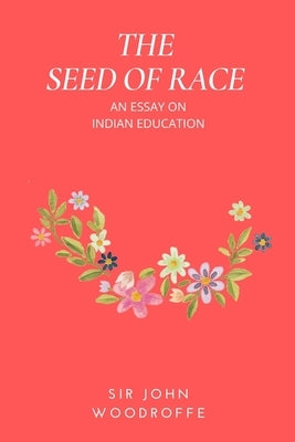 The Seed of Race: An Essay on Indian Education by Woodroffe, John