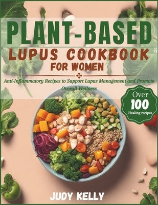 Plant-Based Lupus Cookbook for Women: 100+ Anti-Inflammatory Recipes to Support Lupus Management and Promote Overall Wellness by Kelly, Judy