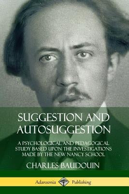 Suggestion and Autosuggestion: A Psychological and Pedagogical Study Based Upon the Investigations Made by the New Nancy School by Baudouin, Charles