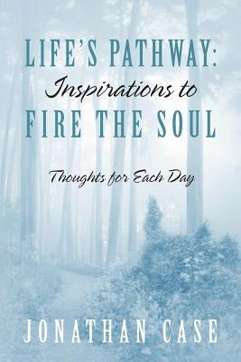 Life's Pathway: Inspirations to Fire the Soul - Thoughts for Each Day by Case, Jonathan