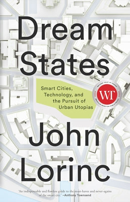 Dream States: Smart Cities, Technology, and the Pursuit of Urban Utopias by Lorinc, John