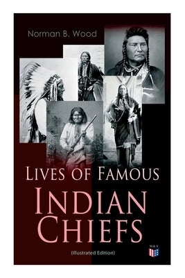 Lives of Famous Indian Chiefs (Illustrated Edition): From Cofachiqui, the Indian Princess and Powhatan - To Chief Joseph and Geronimo by Wood, Norman B.