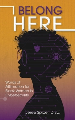 I Belong Here: Words of Affirmation for Black Women in Cybersecurity by Spicer D. Sc, Jeree