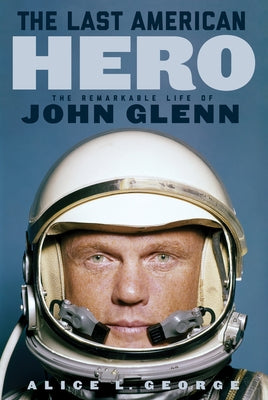 The Last American Hero: The Remarkable Life of John Glenn by George, Alice L.