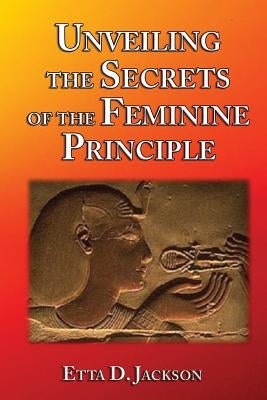 Unveiling the Secrets of the Feminine Principle by Jackson, Etta D.