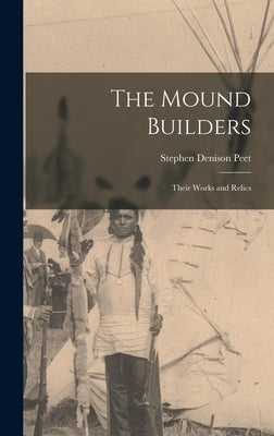 The Mound Builders: Their Works and Relics by Peet, Stephen Denison