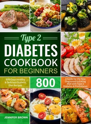 Type 2 Diabetes Cookbook for Beginners: 800 Days Healthy and Delicious Diabetic Diet Recipes A Guide for the New Diagnosed to Eating Well with Type 2 by Brown, Jennifer