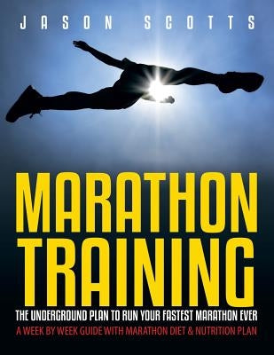 Marathon Training: The Underground Plan To Run Your Fastest Marathon Ever: A Week by Week Guide With Marathon Diet & Nutrition Plan by Scotts, Jason