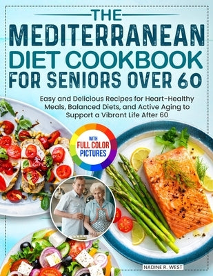 The Mediterranean Diet Cookbook for Seniors Over 60: Easy and Delicious Recipes for Heart-Healthy Meals, Balanced Diets, and Active Aging to Support a by West, Nadine R.