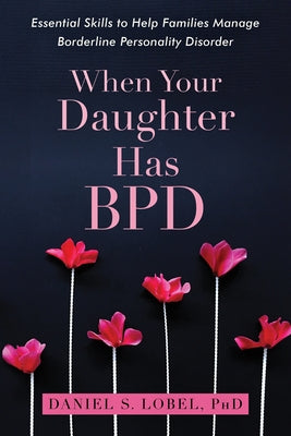 When Your Daughter Has Bpd: Essential Skills to Help Families Manage Borderline Personality Disorder by Lobel, Daniel S.