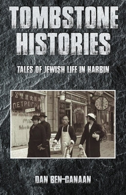 Tombstone Histories: Tales of Jewish Life in Harbin by Ben-Canaan, Dan