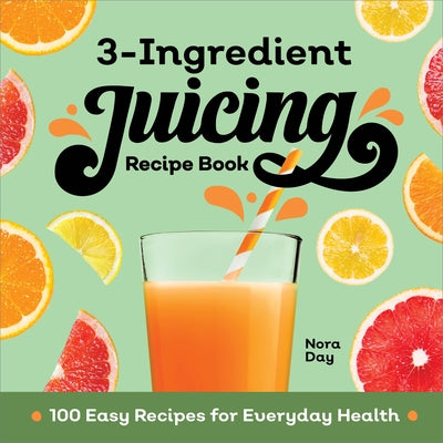 3-Ingredient Juicing Recipe Book: 100 Easy Recipes for Everyday Health by Day, Nora