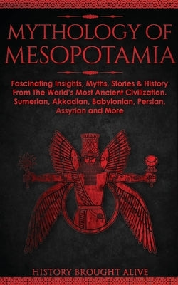 Mythology of Mesopotamia: Fascinating Insights, Myths, Stories & History From The World's Most Ancient Civilization. Sumerian, Akkadian, Babylon by Brought Alive, History