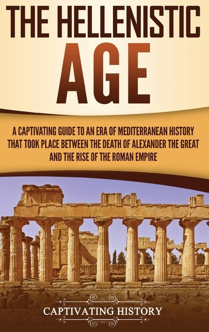 The Hellenistic Age: A Captivating Guide to an Era of Mediterranean History That Took Place Between the Death of Alexander the Great and th by History, Captivating