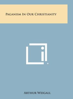 Paganism in Our Christianity by Weigall, Arthur