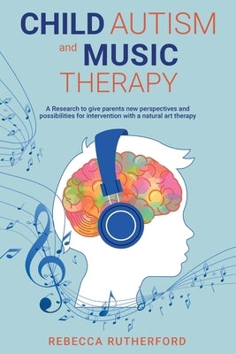 Child Autism and Music Therapy: A Research to give parents new perspectives and possibilities for intervention with a natural art therapy by Rutherford, Rebecca