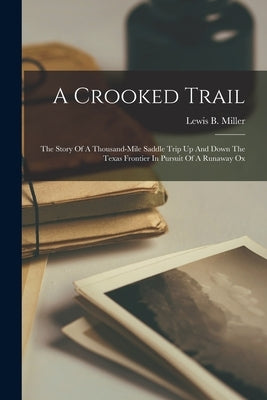 A Crooked Trail: The Story Of A Thousand-mile Saddle Trip Up And Down The Texas Frontier In Pursuit Of A Runaway Ox by Miller, Lewis B.
