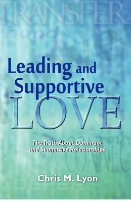 Leading and Supportive Love: The Truth About Dominant and Submissive Relationships by Lyon, Chris M.