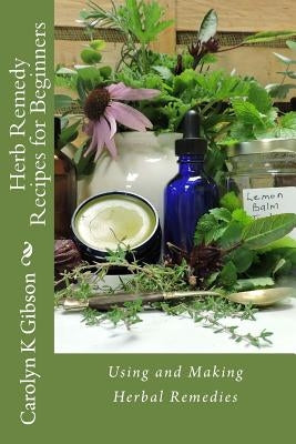 Herb Remedy Recipes for Beginners: Using and Making Herbal Remedies by Gibson, Carolyn K.