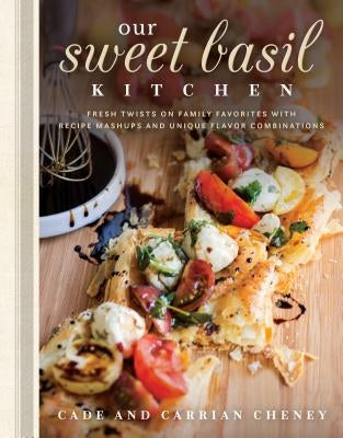 Our Sweet Basil Kitchen: Fresh Twists on Family Favorites with Recipe Mashups and Unique Flavor Combinations by Cheney, Cade