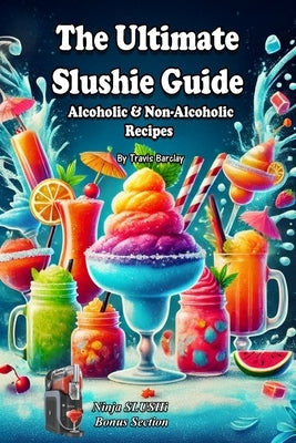 The Ultimate Slushie Guide: Alcoholic & Non-Alcoholic Recipes + Ninja SLUSHi Bonus Section by Barclay, Travis