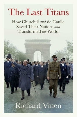 The Last Titans: How Churchill and de Gaulle Saved Their Nations and Transformed the World by Vinen, Richard