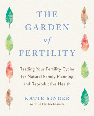 The Garden of Fertility: A Guide to Charting Your Fertility Signals to Prevent or Achieve Pregnancy-Naturally-And to Gauge Your Reproductive He by Singer, Katie