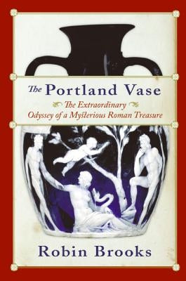 The Portland Vase: The Extraordinary Odyssey of a Mysterious Roman Treasure by Brooks, Robin