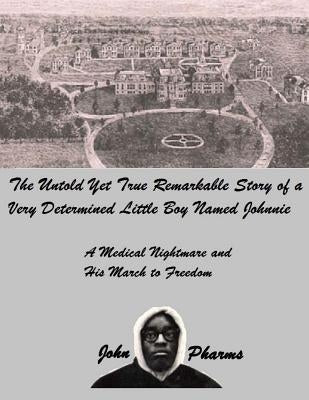 The Untold Yet Ture Remarkable Story of a Very Determined Little Boy Named Johnnie: A Medical Nightmare and his March to Freedom by Pharms, John