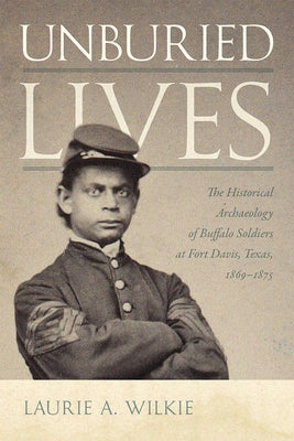 Unburied Lives: The Historical Archaeology of Buffalo Soldiers at Fort Davis, Texas, 1869-1875 by Wilkie, Laurie a.