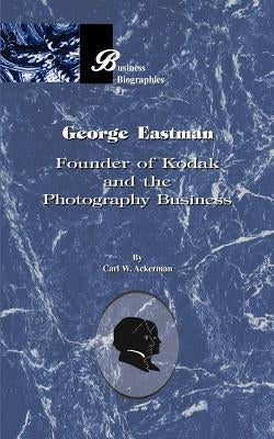 George Eastman: Founder of Kodak and the Photography Business by Ackerman, Carl W.