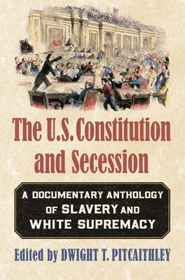 The U.S. Constitution and Secession: A Documentary Anthology of Slavery and White Supremacy by Pitcaithley, Dwight T.