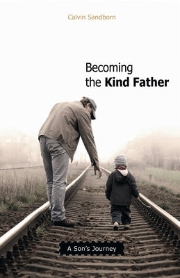 Becoming the Kind Father: A Son's Journey by Sandborn, Calvin