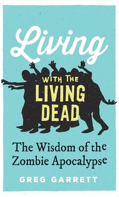 Living with the Living Dead: The Wisdom of the Zombie Apocalypse by Garrett, Greg