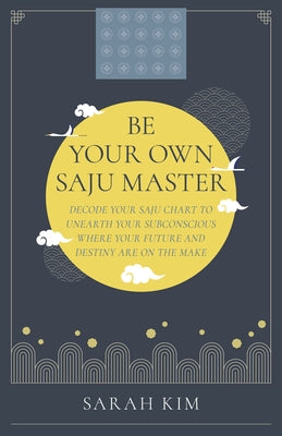 Be Your Own Saju Master: Decode Your Saju Chart to Unearth Your Subconscious Where Your Future and Destiny Are on the Make by Kim, Sarah