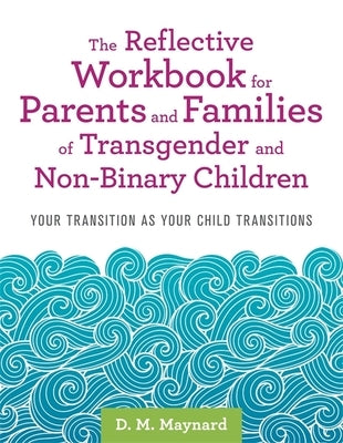 The Reflective Workbook for Parents and Families of Transgender and Non-Binary Children: Your Transition as Your Child Transitions by Maynard, D. M.